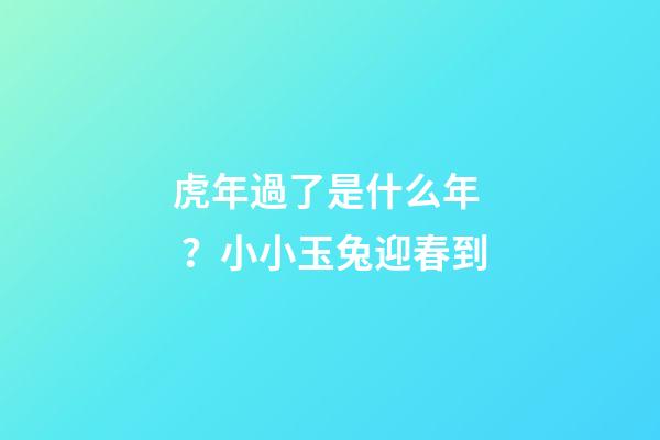 虎年過了是什么年？小小玉兔迎春到